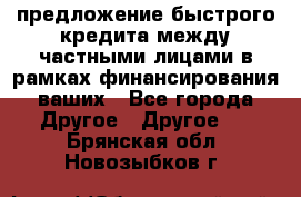 предложение быстрого кредита между частными лицами в рамках финансирования ваших - Все города Другое » Другое   . Брянская обл.,Новозыбков г.